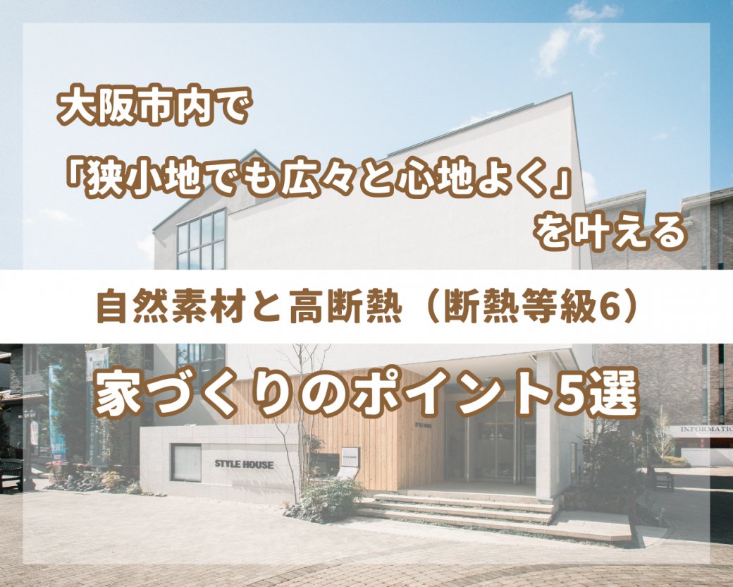 大阪市内で「狭小地でも広々と心地よく」を叶える、自然素材と高断熱（断熱等級6）な家づくりのポイント5選